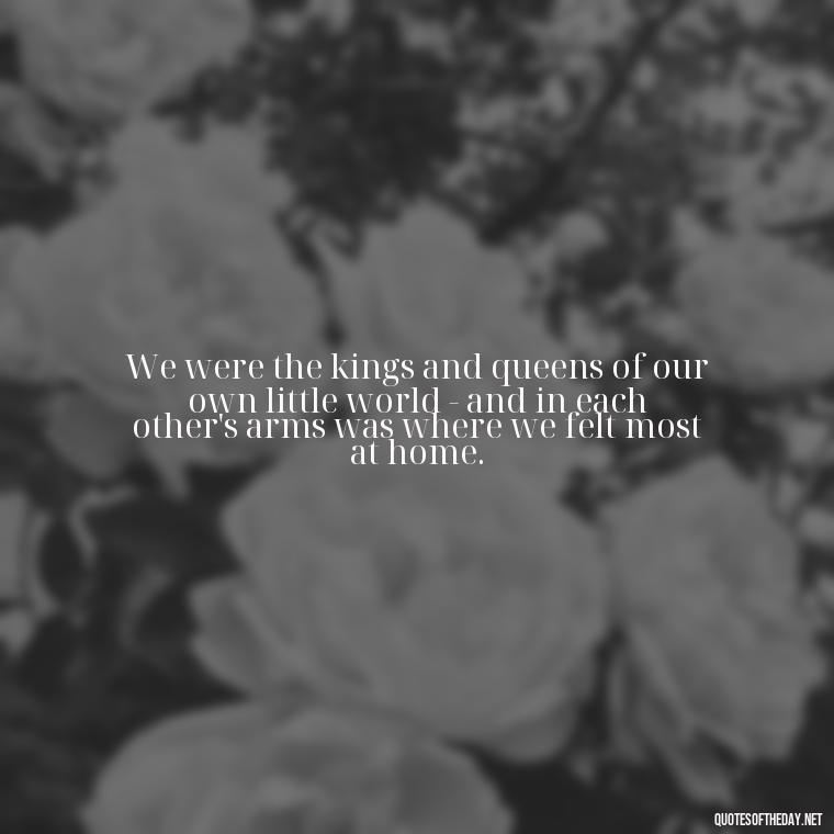 We were the kings and queens of our own little world - and in each other's arms was where we felt most at home. - Love Quotes Bonnie And Clyde