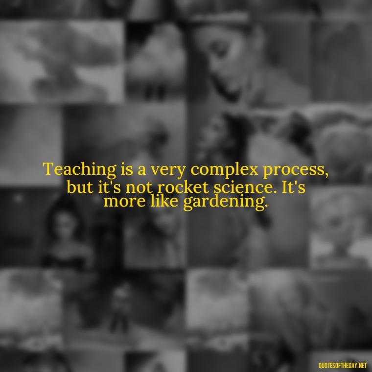 Teaching is a very complex process, but it's not rocket science. It's more like gardening. - Short Motivational Quotes For Teachers