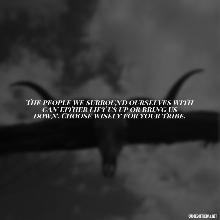 The people we surround ourselves with can either lift us up or bring us down. Choose wisely for your tribe. - Chosen Family Quotes Short