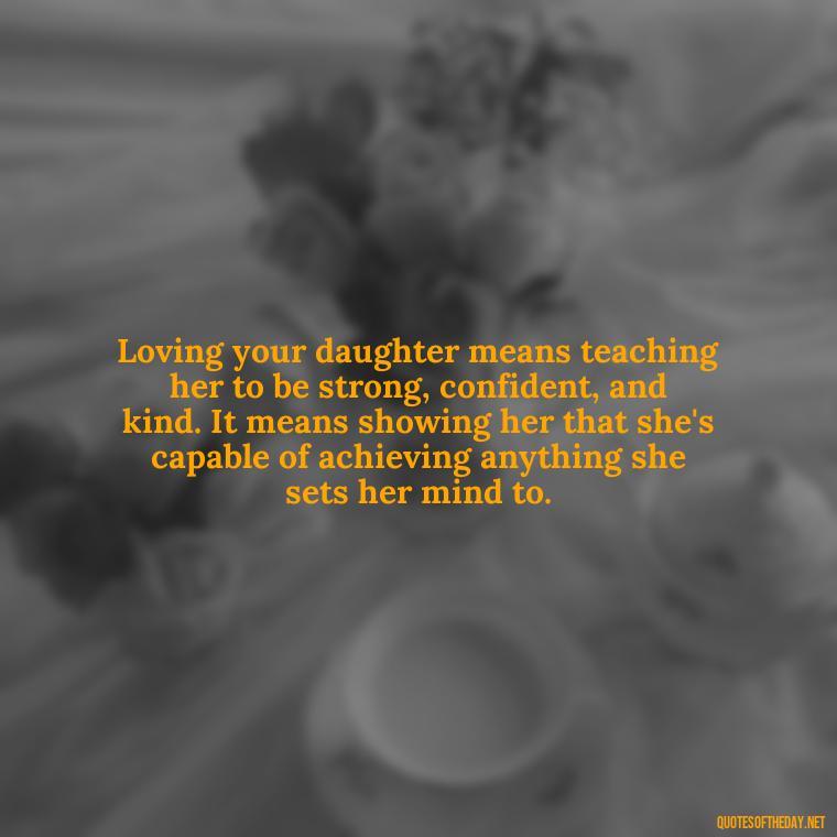 Loving your daughter means teaching her to be strong, confident, and kind. It means showing her that she's capable of achieving anything she sets her mind to. - Love Your Daughter Quotes