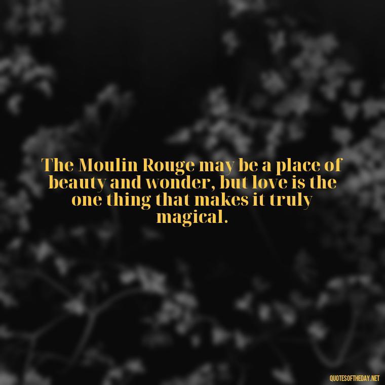 The Moulin Rouge may be a place of beauty and wonder, but love is the one thing that makes it truly magical. - Love Quotes Moulin Rouge