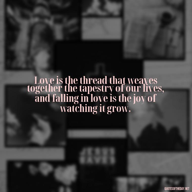 Love is the thread that weaves together the tapestry of our lives, and falling in love is the joy of watching it grow. - Again Fall In Love Quotes