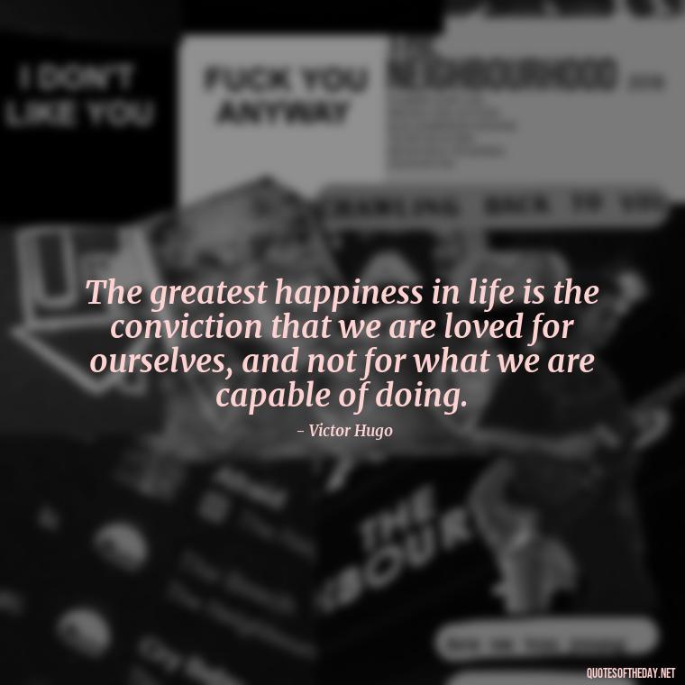 The greatest happiness in life is the conviction that we are loved for ourselves, and not for what we are capable of doing. - Cute Goofy Love Quotes