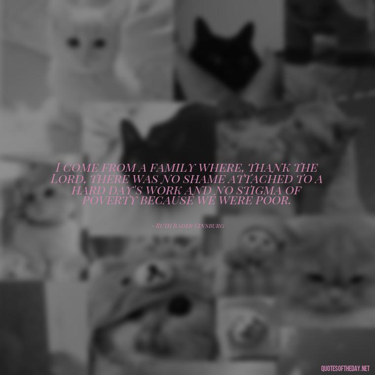 I come from a family where, thank the Lord, there was no shame attached to a hard day's work and no stigma of poverty because we were poor. - Friends And Family Love Quotes