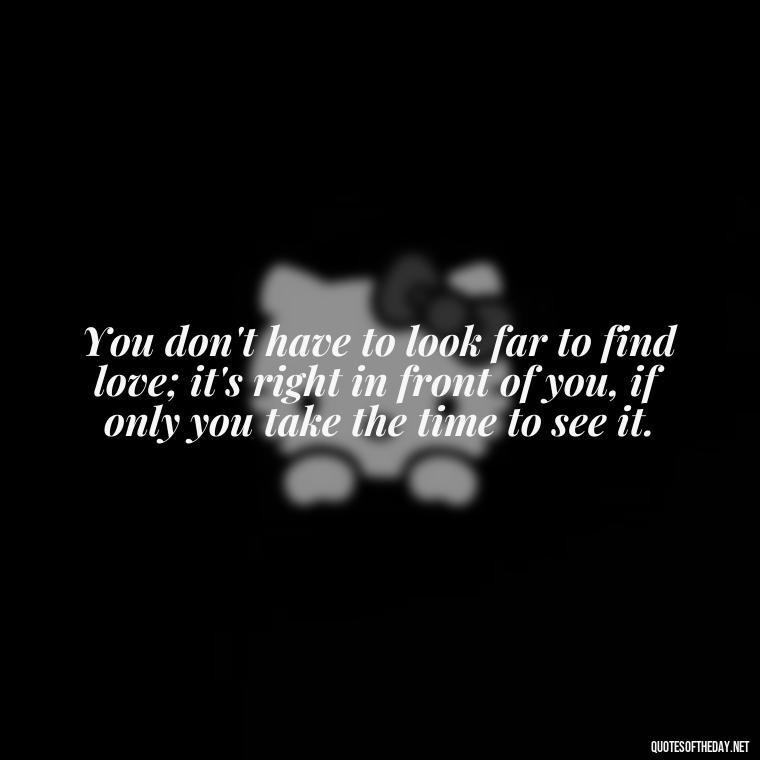 You don't have to look far to find love; it's right in front of you, if only you take the time to see it. - Inspirational Love Quotes Short