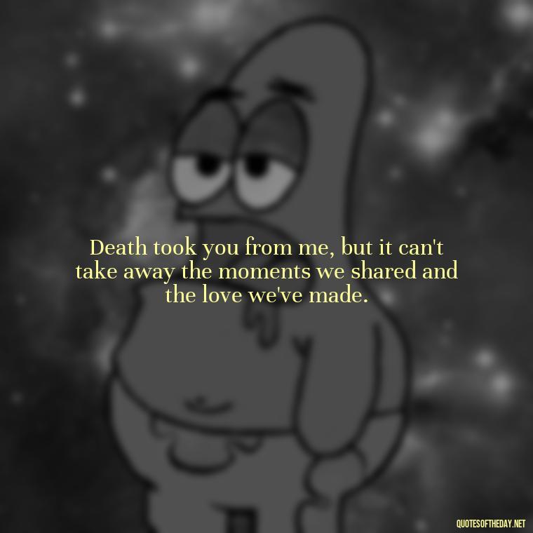 Death took you from me, but it can't take away the moments we shared and the love we've made. - Quote About Missing A Loved One Who Died