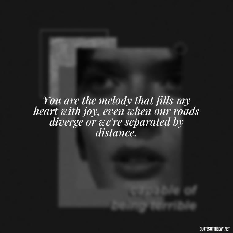 You are the melody that fills my heart with joy, even when our roads diverge or we're separated by distance. - Love Quotes For Her In Long Distance Relationship