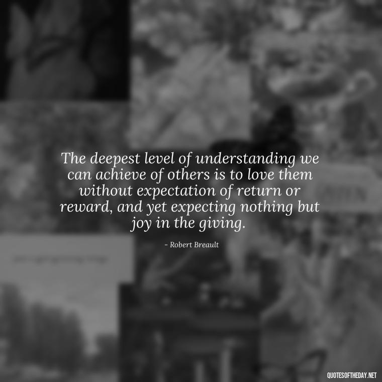 The deepest level of understanding we can achieve of others is to love them without expectation of return or reward, and yet expecting nothing but joy in the giving. - Quotes About Lust And Love