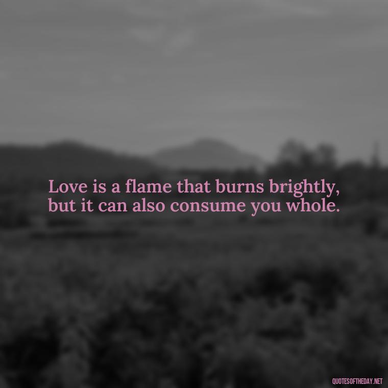 Love is a flame that burns brightly, but it can also consume you whole. - Kafka Quotes About Love