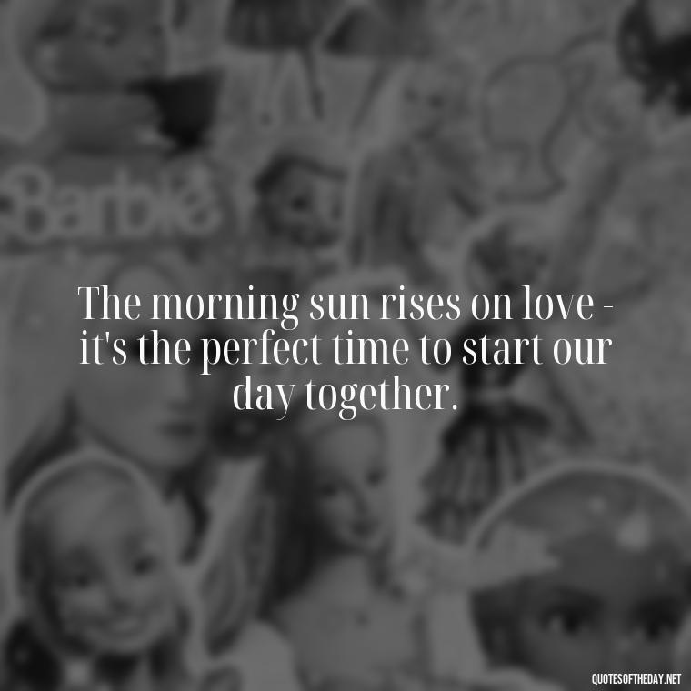 The morning sun rises on love - it's the perfect time to start our day together. - Morning Quotes Love