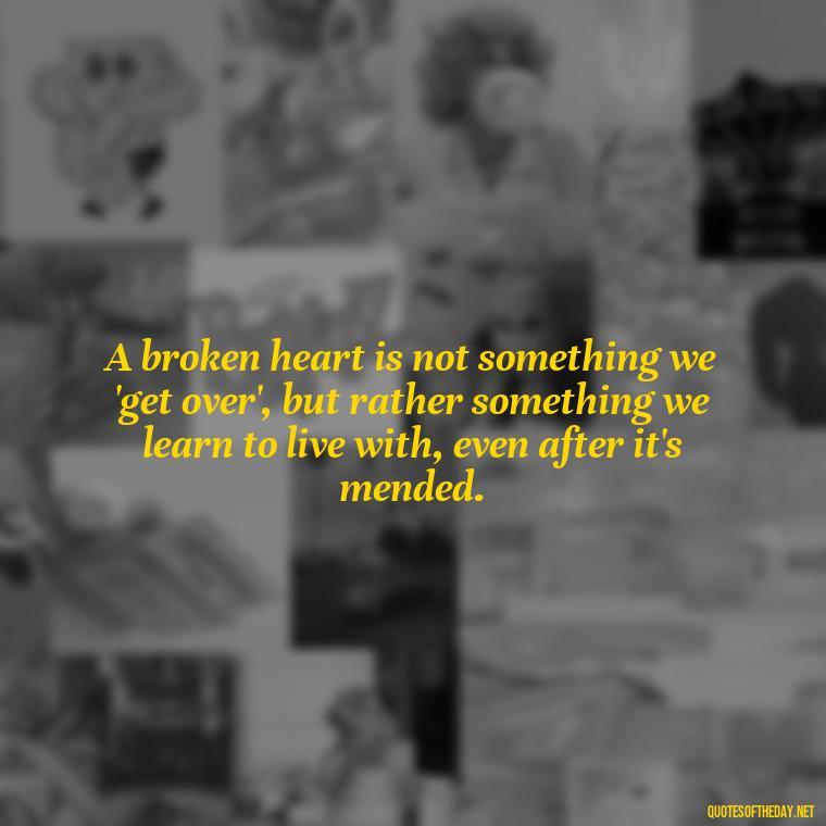 A broken heart is not something we 'get over', but rather something we learn to live with, even after it's mended. - Broken Heart Sad Love Quotes