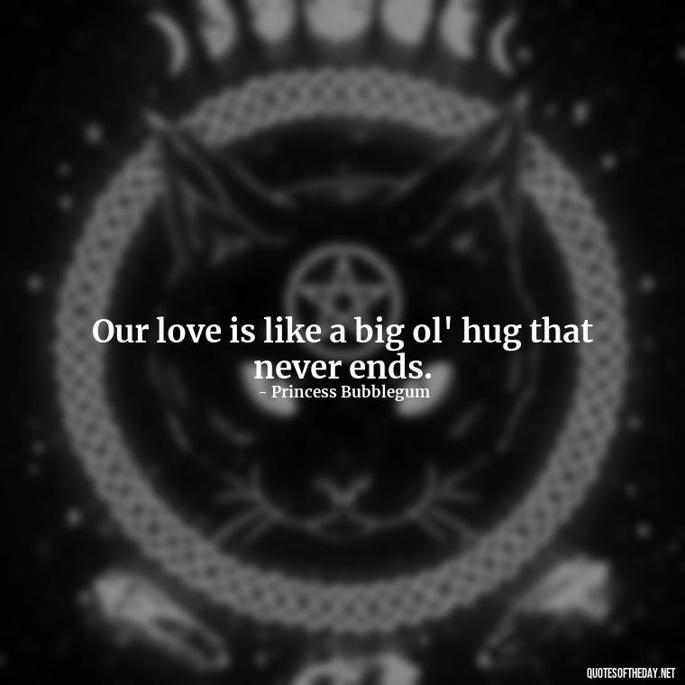 Our love is like a big ol' hug that never ends. - Adventure Time Love Quotes