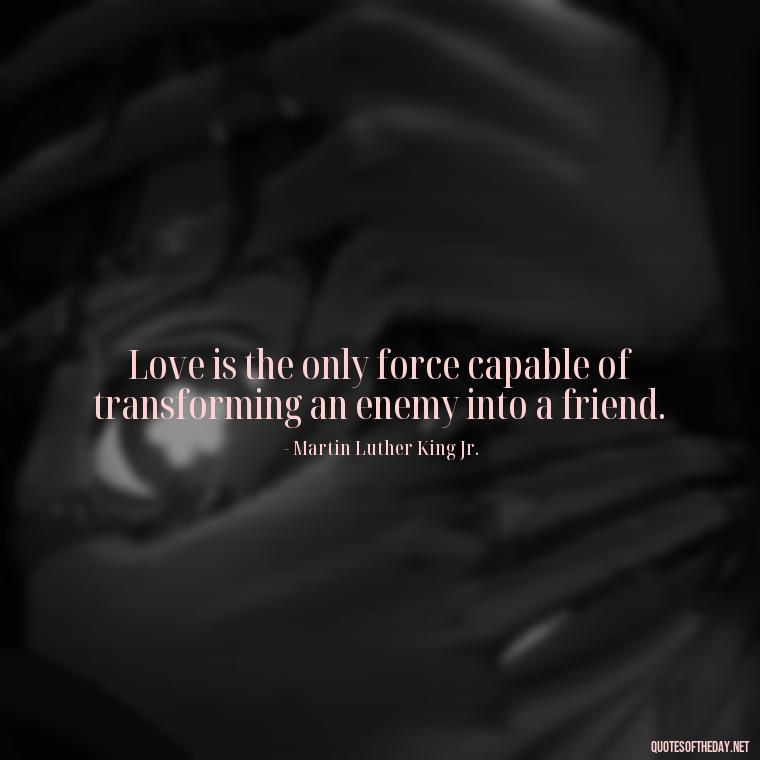 Love is the only force capable of transforming an enemy into a friend. - Love And Honesty Quotes