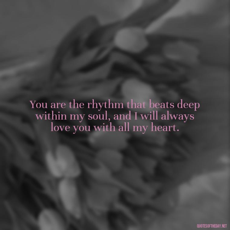 You are the rhythm that beats deep within my soul, and I will always love you with all my heart. - Deep I Will Always Love You Quotes