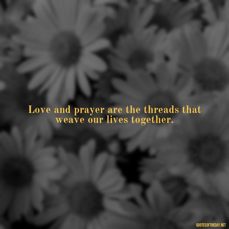 Love and prayer are the threads that weave our lives together. - Love And Prayer Quotes