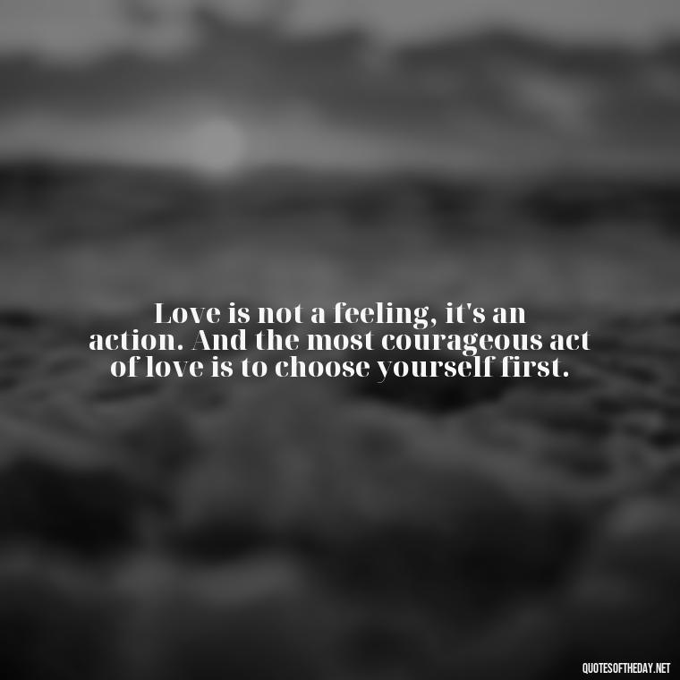 Love is not a feeling, it's an action. And the most courageous act of love is to choose yourself first. - Brene Brown Quotes On Love