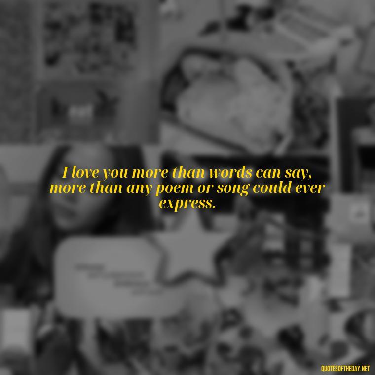 I love you more than words can say, more than any poem or song could ever express. - Do You Know How Much I Love You Quotes