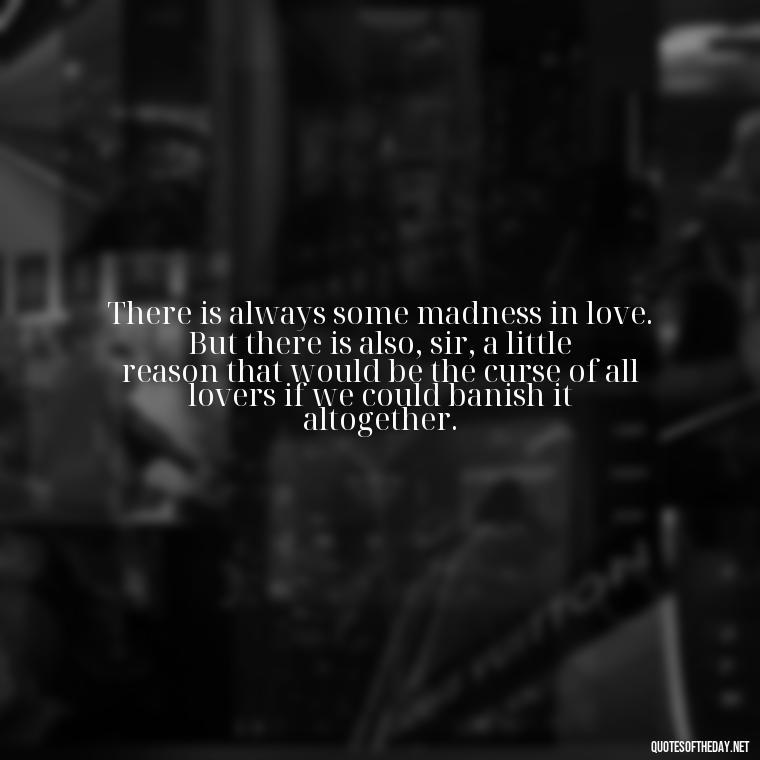 There is always some madness in love. But there is also, sir, a little reason that would be the curse of all lovers if we could banish it altogether. - Love You Quotes Boyfriend