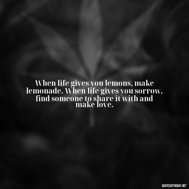 When life gives you lemons, make lemonade. When life gives you sorrow, find someone to share it with and make love. - Love Is The Answer Quotes