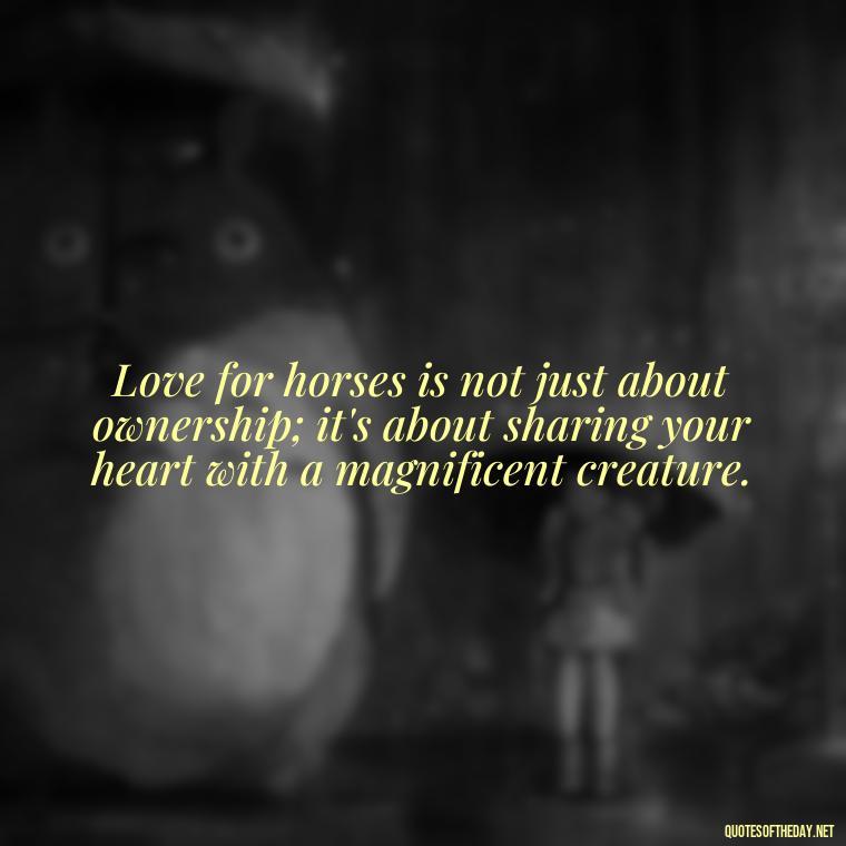 Love for horses is not just about ownership; it's about sharing your heart with a magnificent creature. - Horse Quotes Love