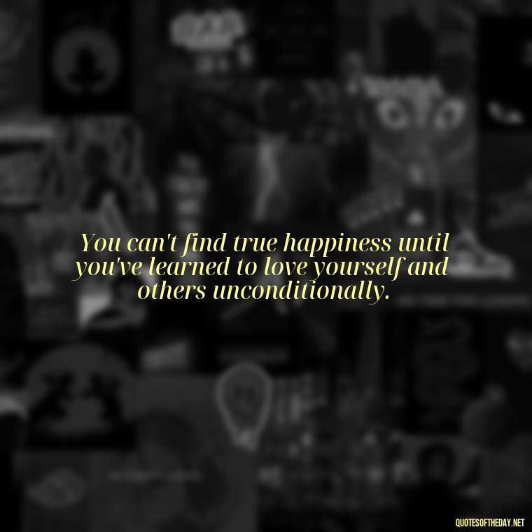 You can't find true happiness until you've learned to love yourself and others unconditionally. - Love And Hurts Quotes