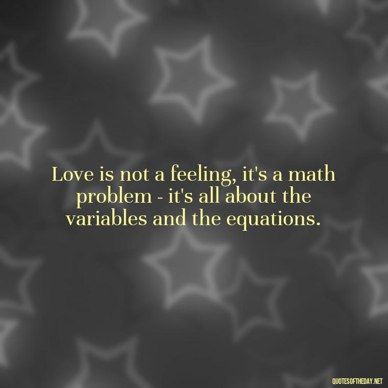 Love is not a feeling, it's a math problem - it's all about the variables and the equations. - Love Weird Quotes