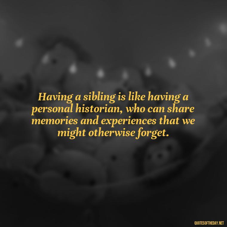 Having a sibling is like having a personal historian, who can share memories and experiences that we might otherwise forget. - Quotes About Siblings Love