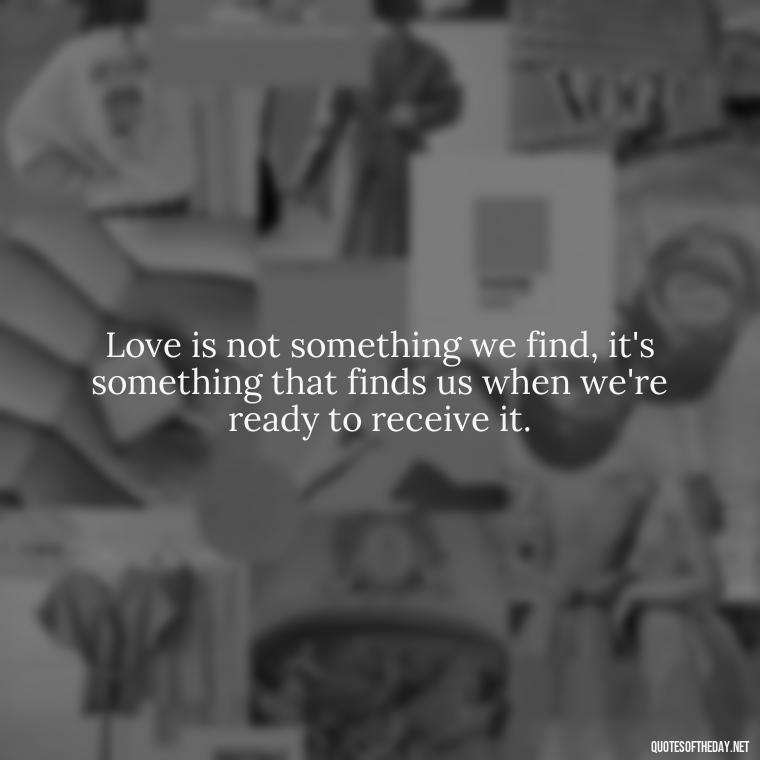 Love is not something we find, it's something that finds us when we're ready to receive it. - Love Dance Quotes