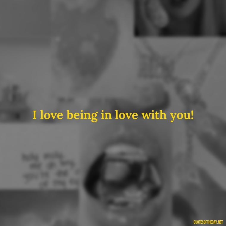 I love being in love with you! - Nice Love Quotes For Him