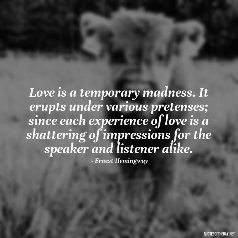 Love is a temporary madness. It erupts under various pretenses; since each experience of love is a shattering of impressions for the speaker and listener alike. - Deep Meaning Of Love Quotes