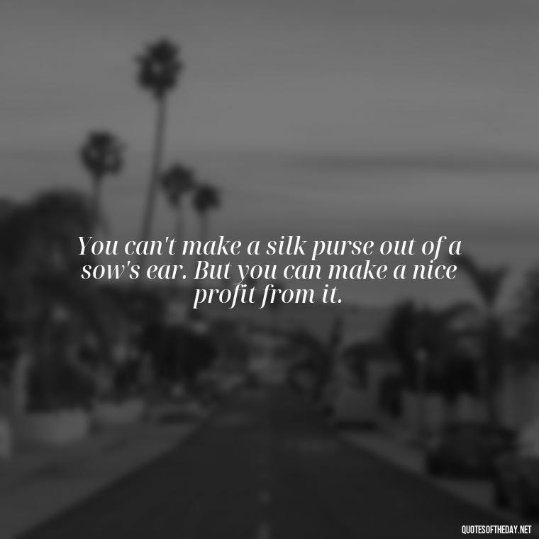 You can't make a silk purse out of a sow's ear. But you can make a nice profit from it. - Quotes From The Big Short Movie