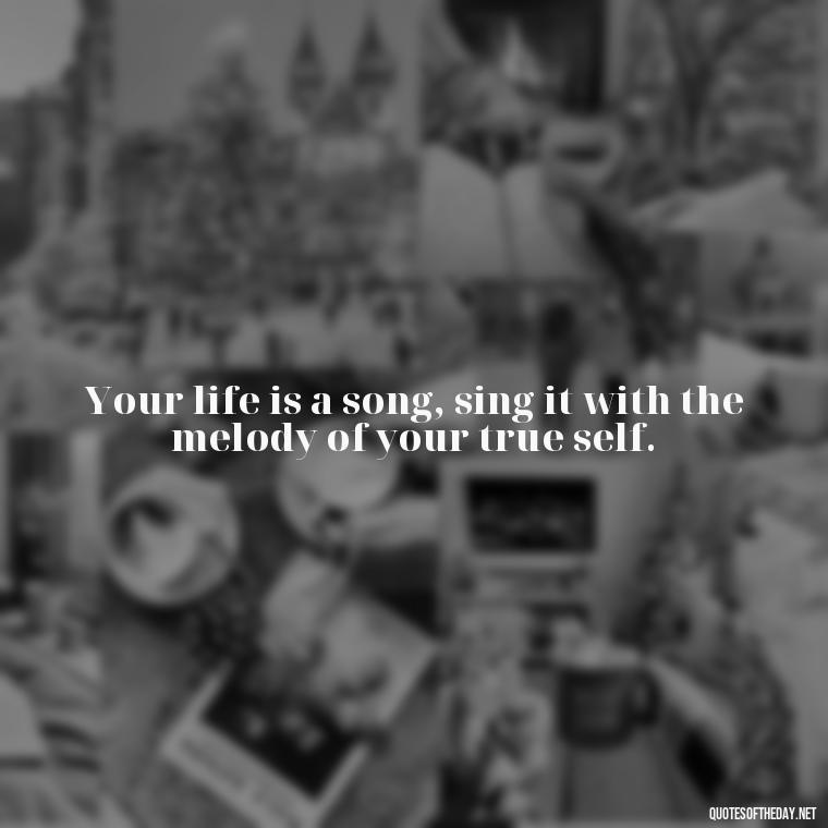 Your life is a song, sing it with the melody of your true self. - Motivational Self Love Quotes