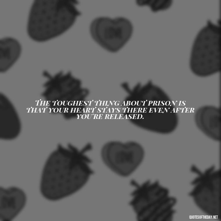 The toughest thing about prison is that your heart stays there even after you're released. - Jail Quotes Loved Ones