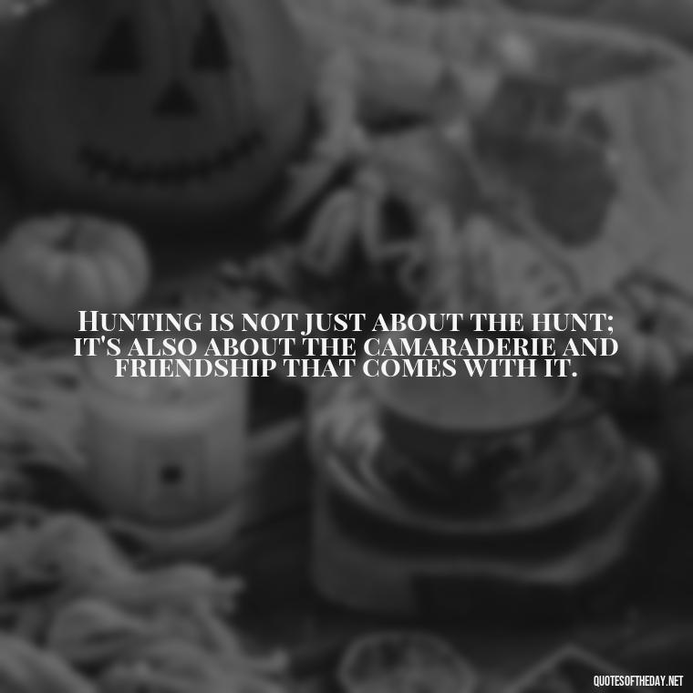 Hunting is not just about the hunt; it's also about the camaraderie and friendship that comes with it. - Short Meaningful Hunting Quotes