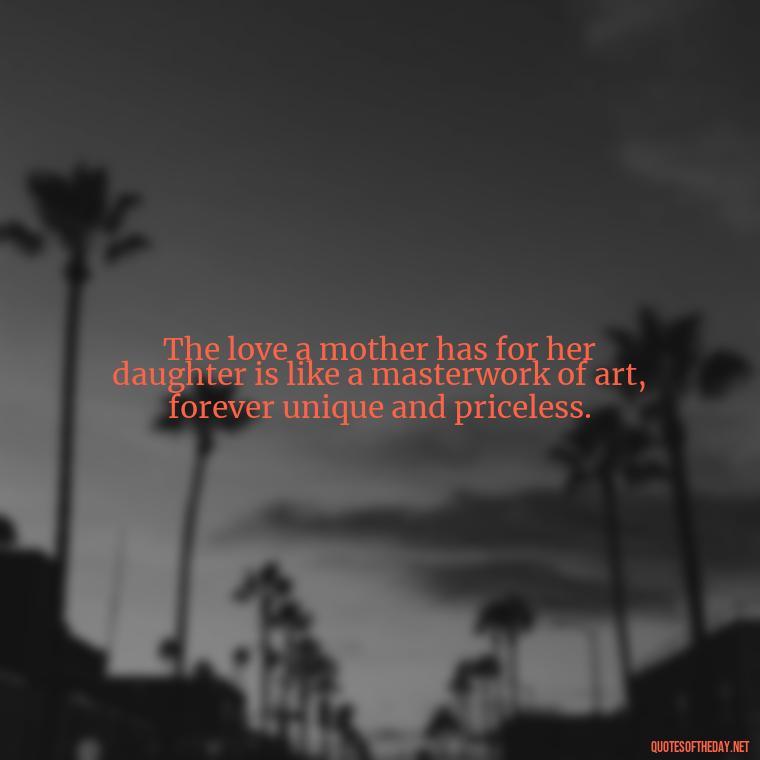 The love a mother has for her daughter is like a masterwork of art, forever unique and priceless. - Quotes About A Mother'S Love For Her Daughter