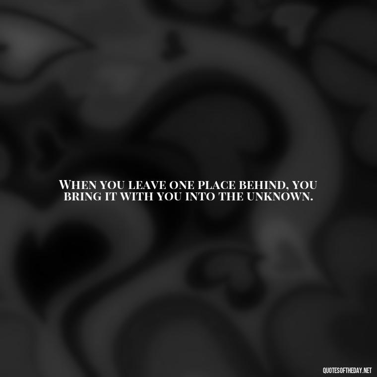 When you leave one place behind, you bring it with you into the unknown. - Short Quotes About Goodbye