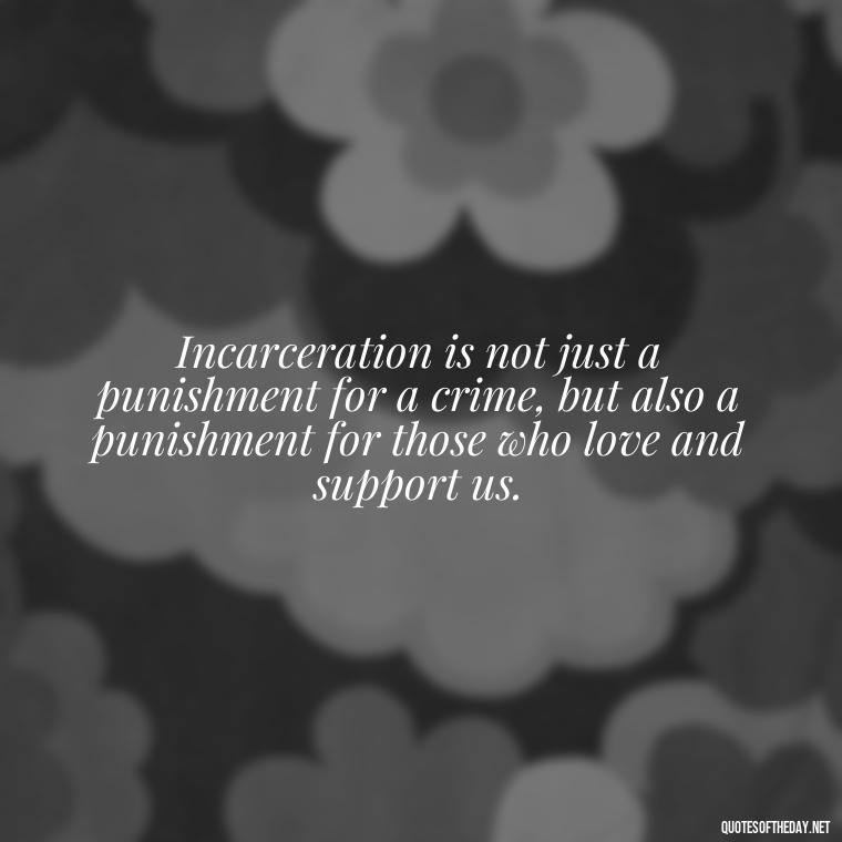 Incarceration is not just a punishment for a crime, but also a punishment for those who love and support us. - Jail Quotes Loved Ones