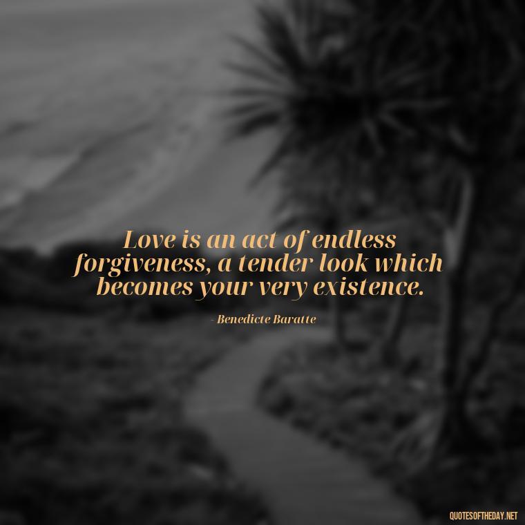 Love is an act of endless forgiveness, a tender look which becomes your very existence. - Quotes About Taking Risks In Love