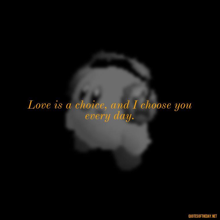 Love is a choice, and I choose you every day. - I Want To Love You Quotes