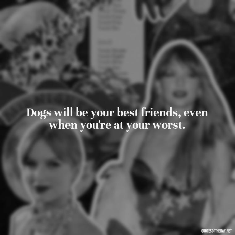 Dogs will be your best friends, even when you're at your worst. - Dogs Love Unconditionally Quotes