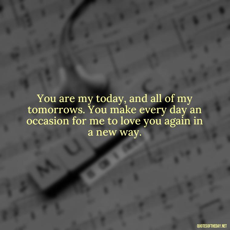 You are my today, and all of my tomorrows. You make every day an occasion for me to love you again in a new way. - I Love The Way You Love Me Quotes