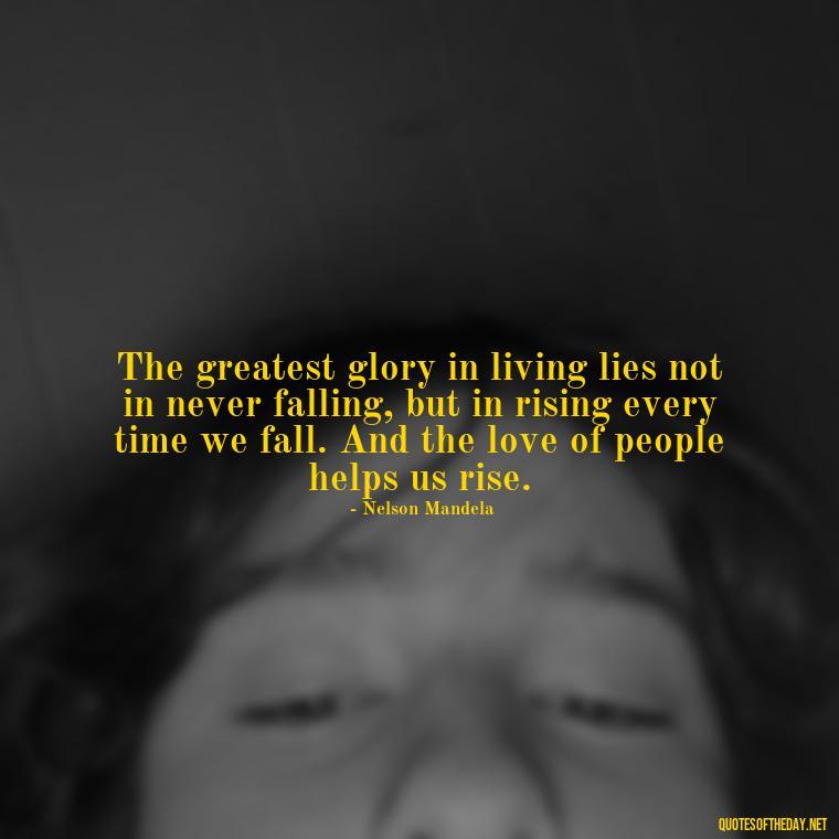 The greatest glory in living lies not in never falling, but in rising every time we fall. And the love of people helps us rise. - I Love People Quotes