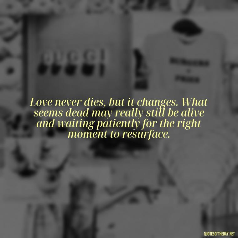 Love never dies, but it changes. What seems dead may really still be alive and waiting patiently for the right moment to resurface. - February Month Of Love Quotes