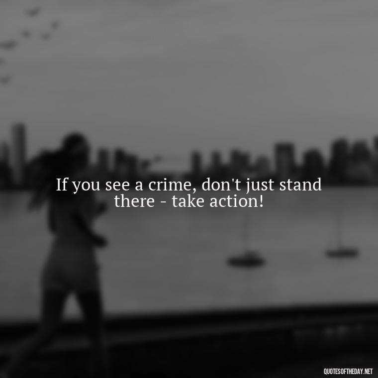 If you see a crime, don't just stand there - take action! - Short Police Quotes