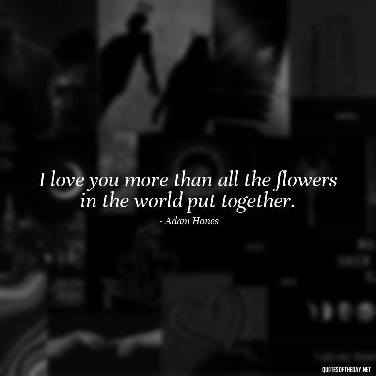 I love you more than all the flowers in the world put together. - Guess How Much I Love You Quotes Book