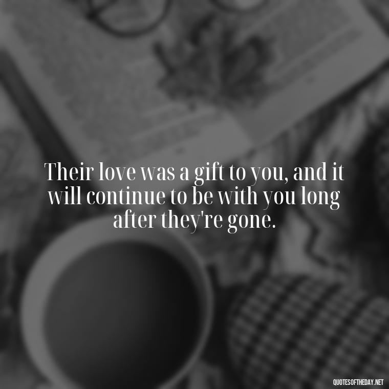 Their love was a gift to you, and it will continue to be with you long after they're gone. - Encouraging Quotes For Someone Who Lost A Loved One