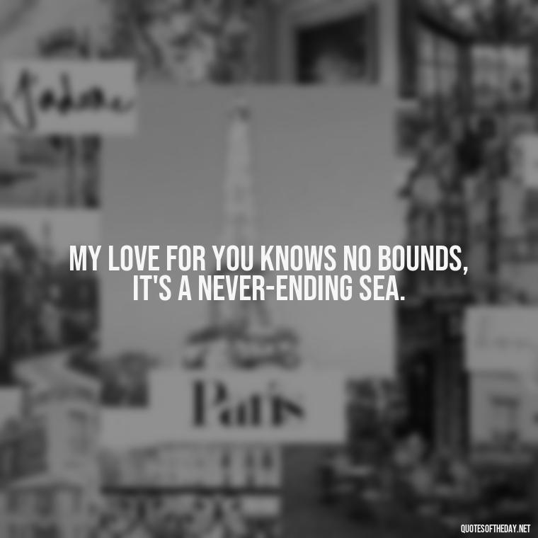 My love for you knows no bounds, it's a never-ending sea. - Love For My Man Quotes