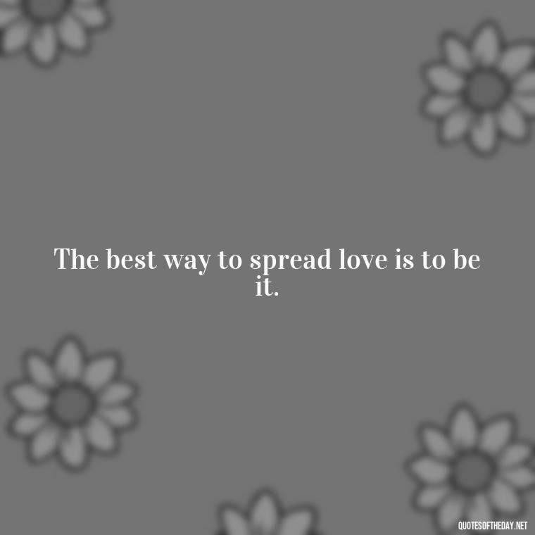 The best way to spread love is to be it. - Love And Priority Quotes