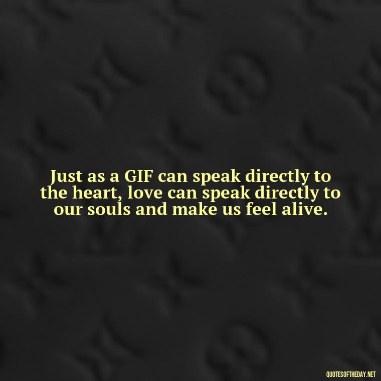 Just as a GIF can speak directly to the heart, love can speak directly to our souls and make us feel alive. - Gif Love Quotes