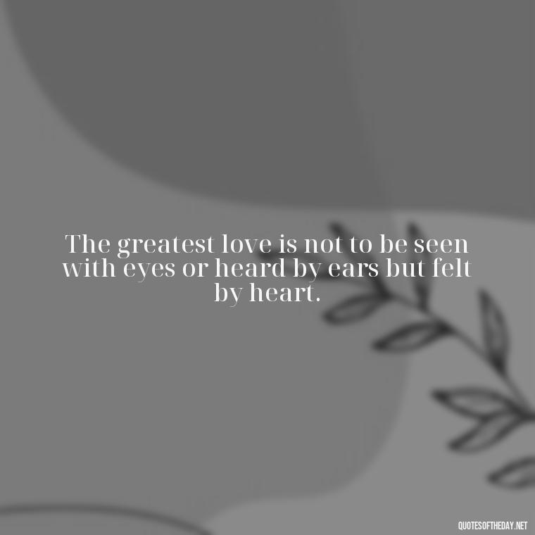 The greatest love is not to be seen with eyes or heard by ears but felt by heart. - Quotes For Your Girlfriend Love